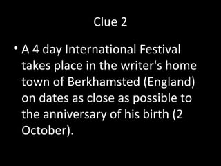 Clue 2
• A 4 day International Festival
takes place in the writer's home
town of Berkhamsted (England)
on dates as close as possible to
the anniversary of his birth (2
October).
 