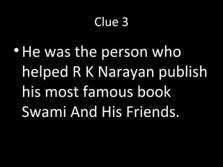 Clue 3
•He was the person who
helped R K Narayan publish
his most famous book
Swami And His Friends.
 