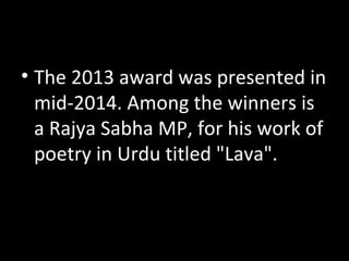 • The 2013 award was presented in
mid-2014. Among the winners is
a Rajya Sabha MP, for his work of
poetry in Urdu titled "Lava".
 