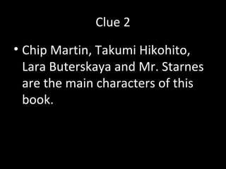 Clue 2
• Chip Martin, Takumi Hikohito,
Lara Buterskaya and Mr. Starnes
are the main characters of this
book.
 