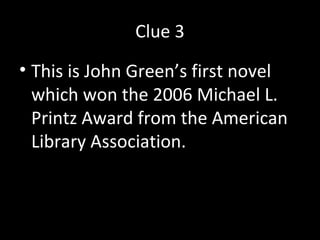 Clue 3
• This is John Green’s first novel
which won the 2006 Michael L.
Printz Award from the American
Library Association.
 