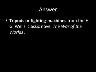 Answer
• Tripods or fighting-machines from the H.
G. Wells' classic novel The War of the
Worlds .
 
