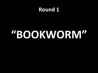 Round 1
“BOOKWORM”
 