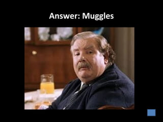 Answer: Muggles
 