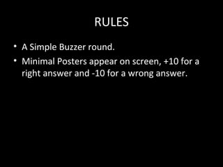RULES
• A Simple Buzzer round.
• Minimal Posters appear on screen, +10 for a
right answer and -10 for a wrong answer.
 