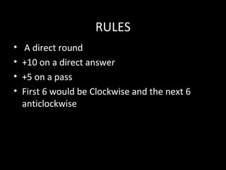 RULESRULES
• A direct round
• +10 on a direct answer
• +5 on a pass
• First 6 would be Clockwise and the next 6
anticlockwise
 