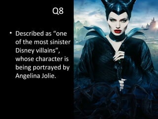 Q8
• Described as “one
of the most sinister
Disney villains”,
whose character is
being portrayed by
Angelina Jolie.
 