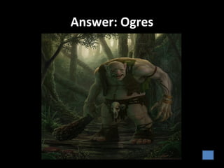 Answer: Ogres
 