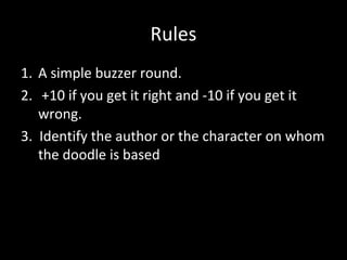 Rules
1. A simple buzzer round.
2. +10 if you get it right and -10 if you get it
wrong.
3. Identify the author or the character on whom
the doodle is based
 