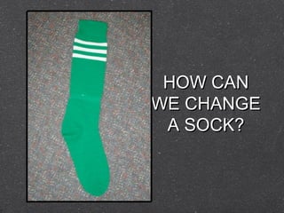 HOW CAN
WE CHANGE
 A SOCK?
 