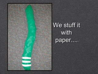 We stuff it
with
paper....