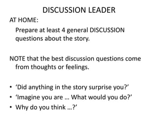 DISCUSSION LEADER
AT HOME:
Prepare at least 4 general DISCUSSION
questions about the story.

NOTE that the best discussion...