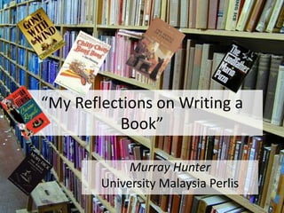 “My Reflections on Writing a Book” Murray Hunter UniversityMalaysia Perlis 