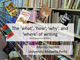 The ‘what’, ‘how’, ‘why’, and
‘where’ of writing
Some personal reflections
Murray Hunter
University Malaysia Perlis
 
