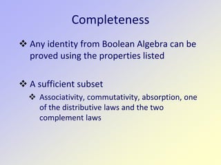 Completeness
 Any identity from Boolean Algebra can be
proved using the properties listed
 A sufficient subset
 Associativity, commutativity, absorption, one
of the distributive laws and the two
complement laws
 