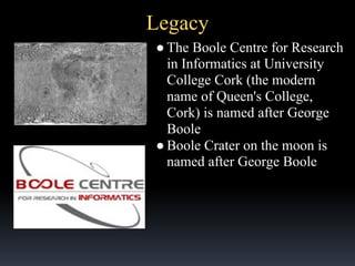 Legacy
● The Boole Centre for Research
in Informatics at University
College Cork (the modern
name of Queen's College,
Cork) is named after George
Boole
● Boole Crater on the moon is
named after George Boole

 