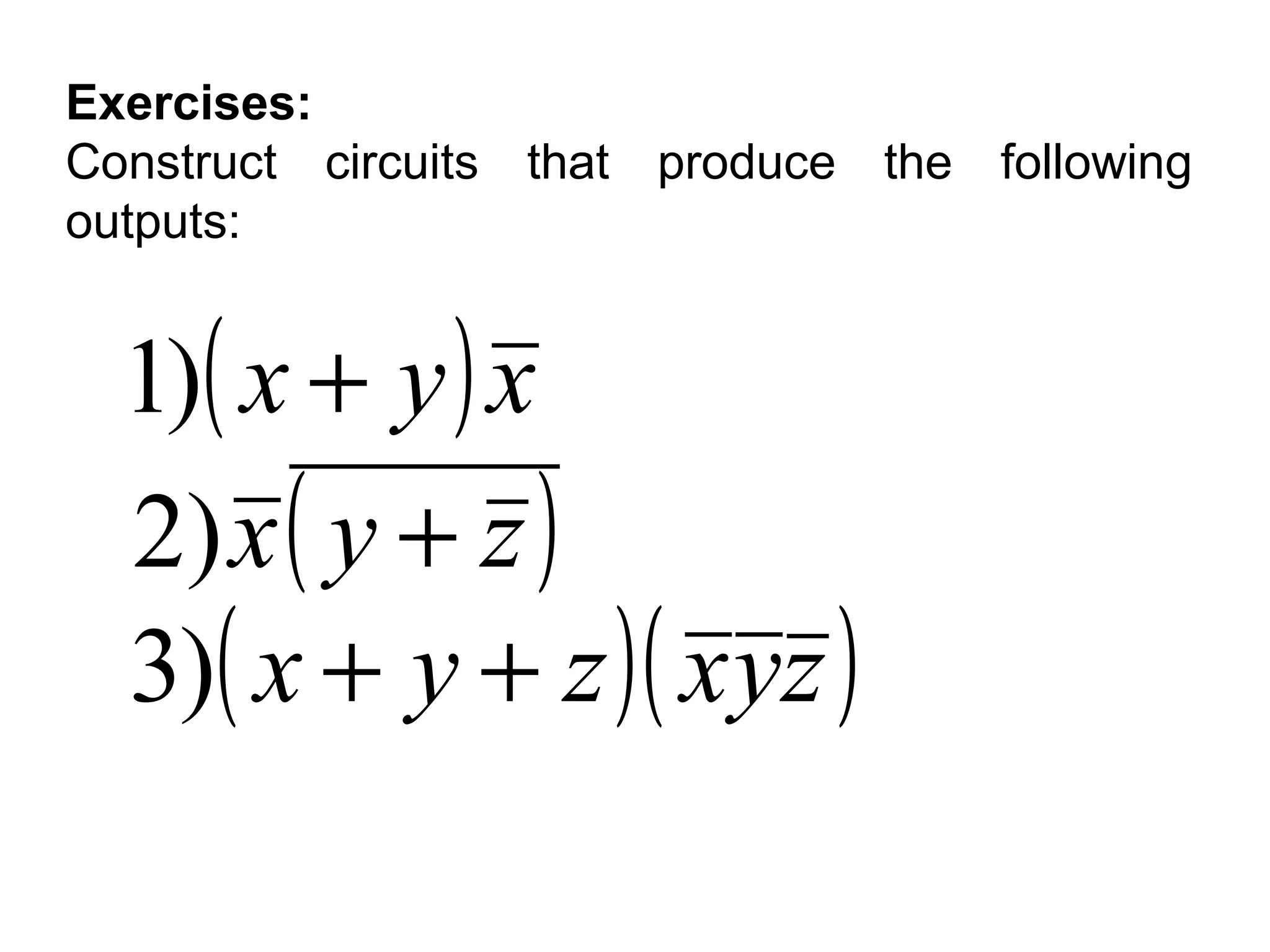 Exercises:
Construct circuits that produce the following
outputs:

1)( x + y ) x
2) x ( y + z )
3)( x + y + z )( x yz )

 