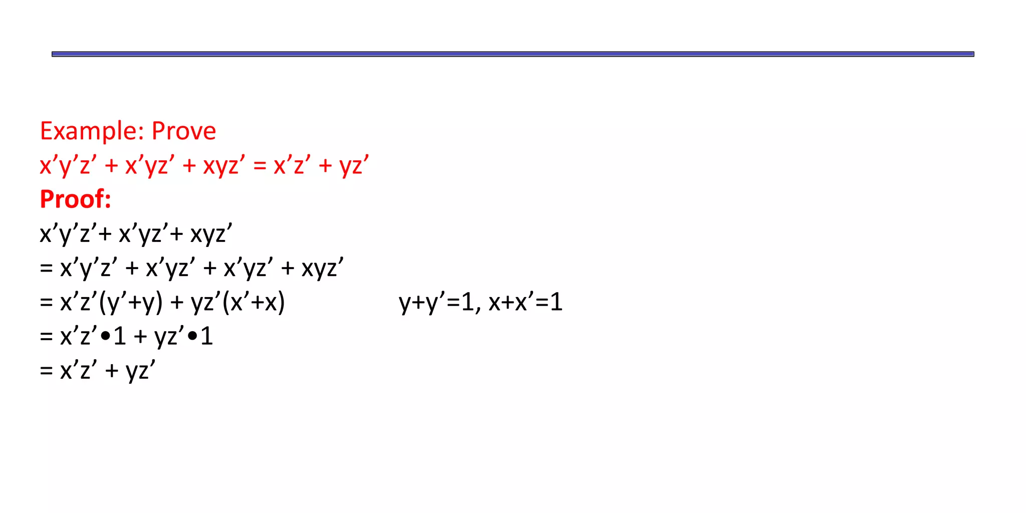 Example: Prove
x’y’z’ + x’yz’ + xyz’ = x’z’ + yz’
Proof:
x’y’z’+ x’yz’+ xyz’
= x’y’z’ + x’yz’ + x’yz’ + xyz’
= x’z’(y’+y) + yz’(x’+x) y+y’=1, x+x’=1
= x’z’•1 + yz’•1
= x’z’ + yz’
 