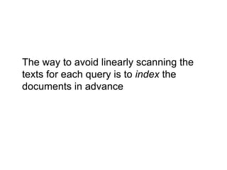 The way to avoid linearly scanning the texts for each query is to  index  the documents in advance  