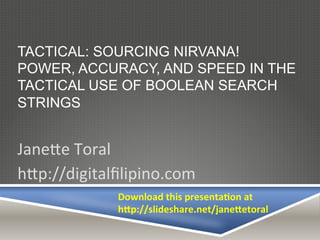 TACTICAL: Sourcing Nirvana!
Power, Accuracy, and Speed in
the Tactical Use of Boolean
Search Strings	
  Jane%e	
  Toral	
  
h%p://digitalﬁlipino.com	
  
 