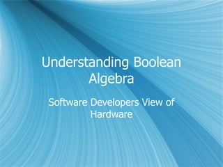 Understanding Boolean
       Algebra
 Software Developers View of
          Hardware
 