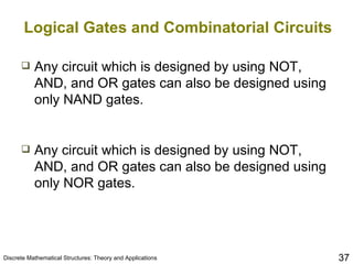 Logical Gates and Combinatorial Circuits Any circuit which is designed by using NOT, AND, and OR gates can also be designed using only NAND gates. Any circuit which is designed by using NOT, AND, and OR gates can also be designed using only NOR gates. 