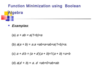 Function Minimization using Boolean
Algebra


   Examples :

    (a) a + ab = a(1+b)=a

    (b) a(a + b) = a.a +ab=a+ab=a(1+b)=a.

    (c) a + a'b = (a + a')(a + b)=1(a + b) =a+b

    (d) a(a' + b) = a. a' +ab=0+ab=ab
 