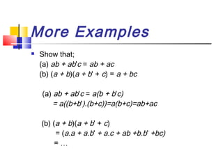More Examples
   Show that;
    (a) ab + ab'c = ab + ac
    (b) (a + b)(a + b' + c) = a + bc

    (a) ab + ab'c = a(b + b'c)
        = a((b+b').(b+c))=a(b+c)=ab+ac

    (b) (a + b)(a + b' + c)
         = (a.a + a.b' + a.c + ab +b.b' +bc)
         =…
 