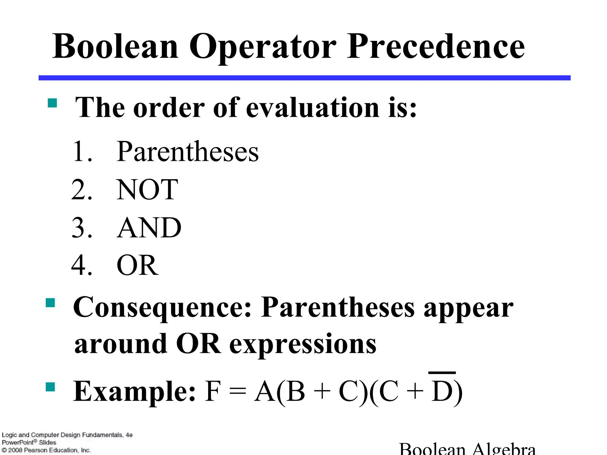 Boolean Operator Precedence
 The order of evaluation is:
1. Parentheses
2. NOT
3. AND
4. OR
 Consequence: Parentheses appear
around OR expressions
 Example: F = A(B + C)(C + D)
 
