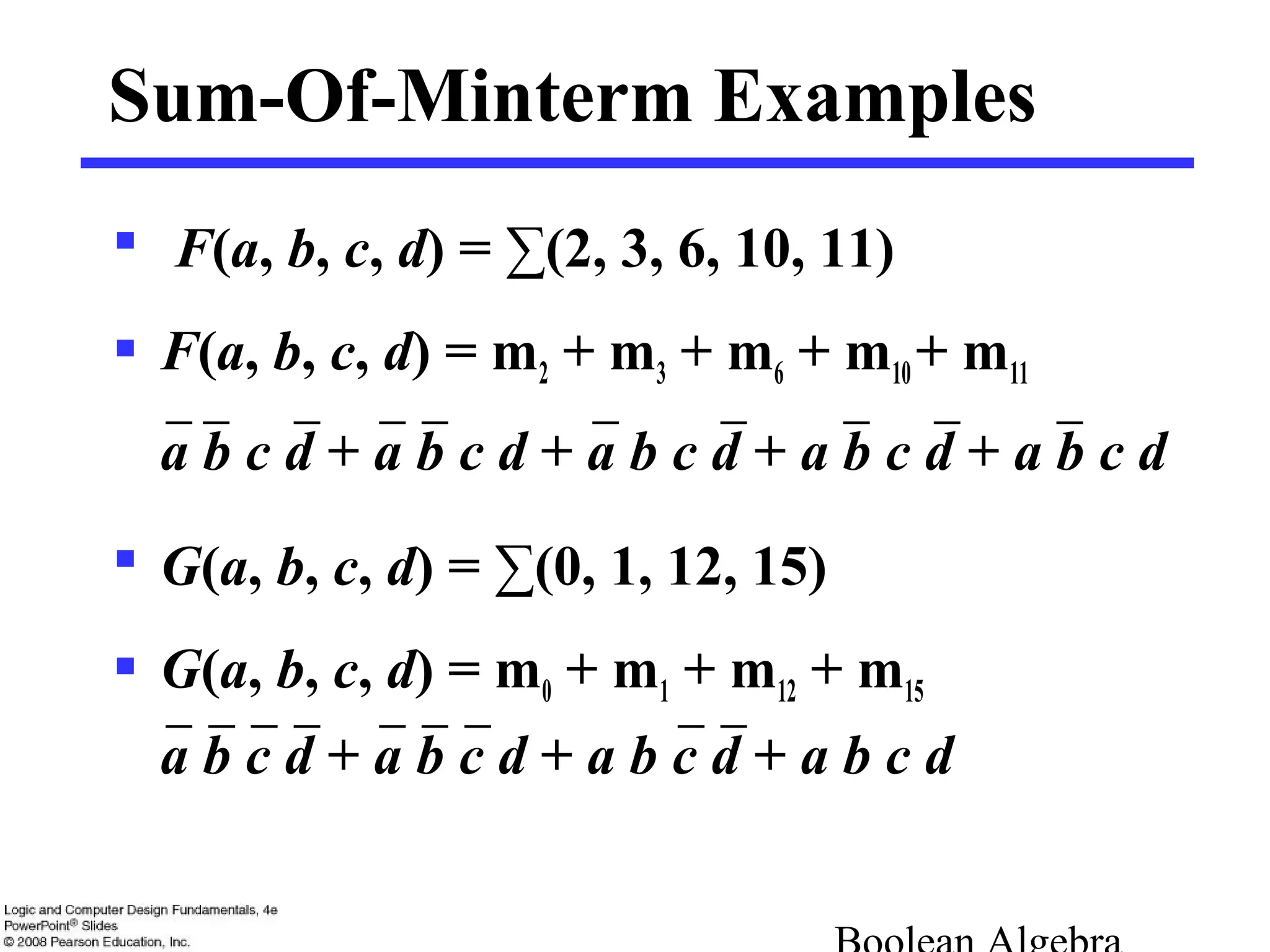 + a b c d
Sum-Of-Minterm Examples
 F(a, b, c, d) = ∑(2, 3, 6, 10, 11)
 F(a, b, c, d) = m2 + m3 + m6 + m10+ m11
 G(a, b, c, d) = ∑(0, 1, 12, 15)
 G(a, b, c, d) = m0 + m1 + m12 + m15
+ a b c da b c d + a b c d+ a b c d + a b c d
+ a b c da b c d + a b c d
 