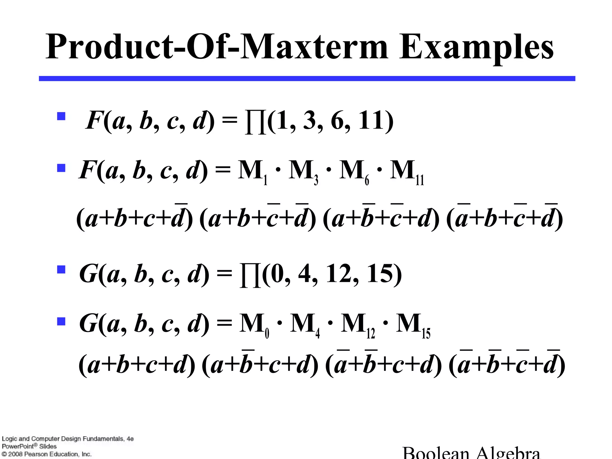  F(a, b, c, d) = ∏(1, 3, 6, 11)
 F(a, b, c, d) = M1 · M3 · M6 · M11
 G(a, b, c, d) = ∏(0, 4, 12, 15)
 G(a, b, c, d) = M0 · M4 · M12 · M15
Product-Of-Maxterm Examples
(a+b+c+d) (a+b+c+d) (a+b+c+d) (a+b+c+d)
(a+b+c+d) (a+b+c+d) (a+b+c+d) (a+b+c+d)
 