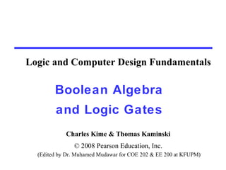 Charles Kime & Thomas Kaminski
© 2008 Pearson Education, Inc.
(Edited by Dr. Muhamed Mudawar for COE 202 & EE 200 at KFUPM)
Boolean Algebra
and Logic Gates
Logic and Computer Design Fundamentals
 