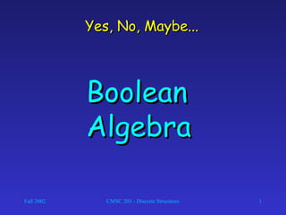 Yes, No, Maybe...

Boolean
Algebra
Fall 2002

CMSC 203 - Discrete Structures

1

 