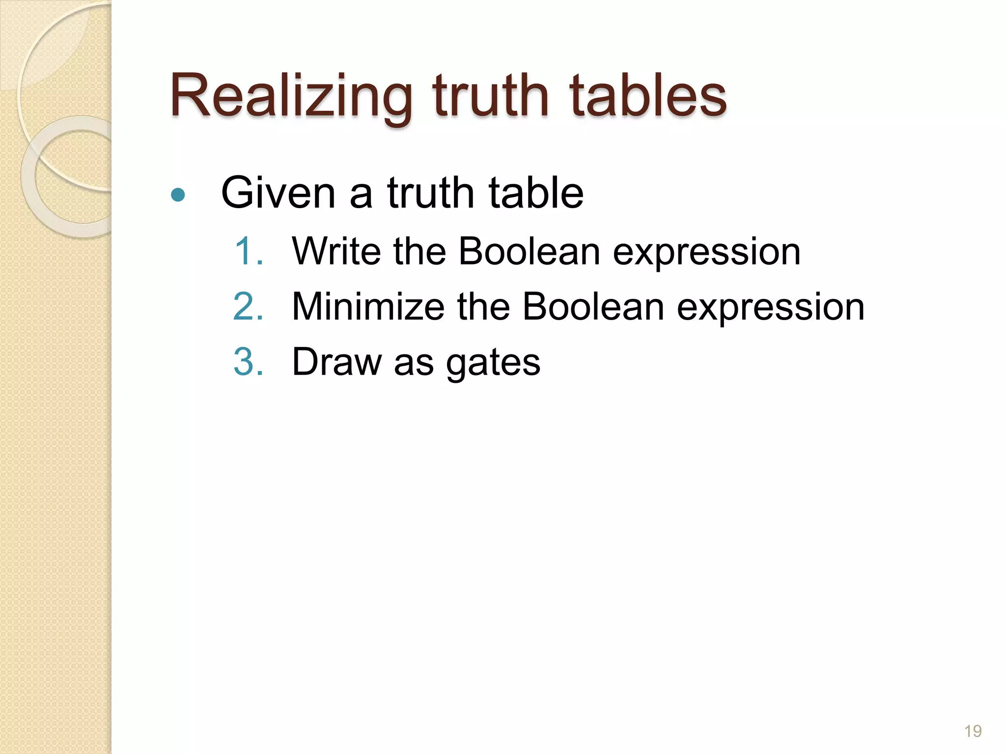 Realizing truth tables
 Given a truth table
1. Write the Boolean expression
2. Minimize the Boolean expression
3. Draw as gates
19
 
