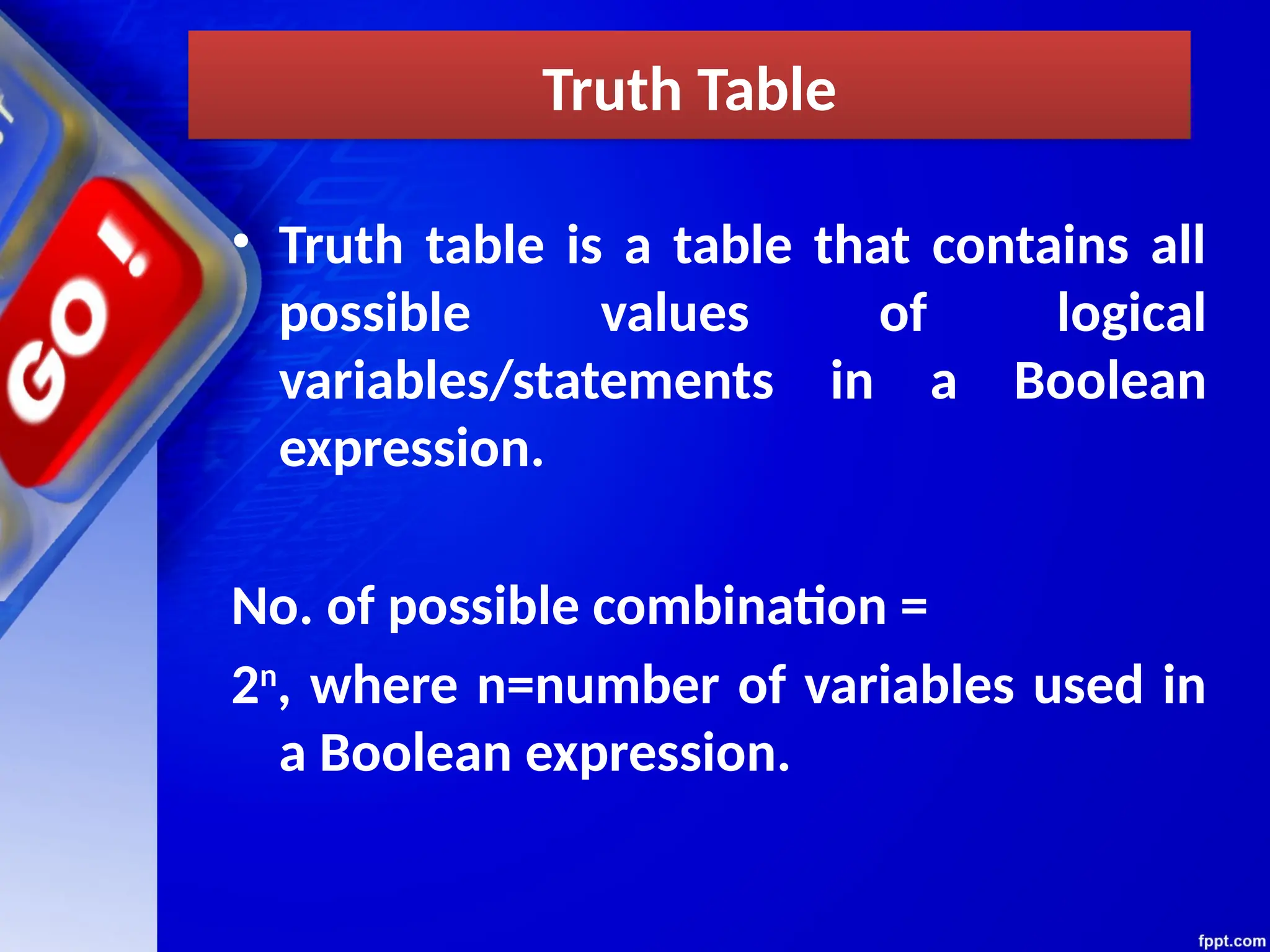 Truth Table
• Truth table is a table that contains all
possible values of logical
variables/statements in a Boolean
expression.
No. of possible combination =
2n
, where n=number of variables used in
a Boolean expression.
 