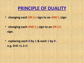 PRINCIPLE OF DUALITY changing each  OR (+)  sign to an  AND (.) sign changing each  AND (.)  sign to an  OR (+)   sign. replacing each  0  by  1  & each  1  by  0  . e.g. 0+0 =1.1=1 
