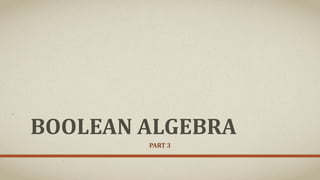 BOOLEAN ALGEBRA
PART 3
 