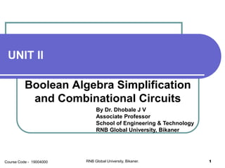 UNIT II
Boolean Algebra Simplification
and Combinational Circuits
By Dr. Dhobale J V
Associate Professor
School of Engineering & Technology
RNB Global University, Bikaner
RNB Global University, Bikaner. 1Course Code - 19004000
 