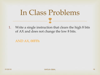 
1. Write a single instruction that clears the high 8 bits
of AX and does not change the low 8 bits.
AND AX, 00FFh
In Class Problems
01/20/16 SHOUA IQBAL 16
 
