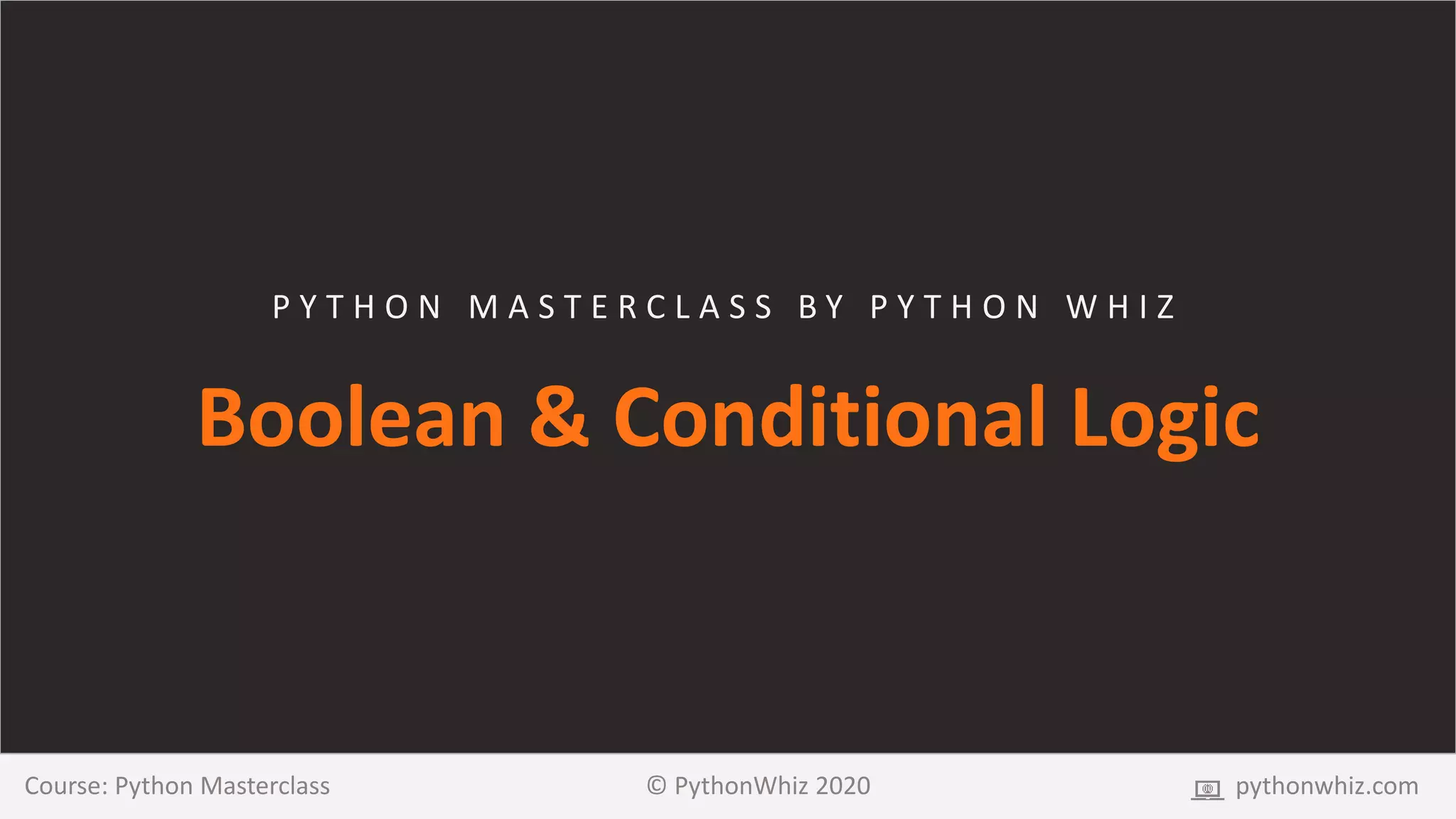 P Y T H O N M A S T E R C L A S S B Y P Y T H O N W H I Z
Boolean & Conditional Logic
Course: Python Masterclass © PythonWhiz 2020 pythonwhiz.com
 