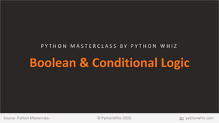 P Y T H O N M A S T E R C L A S S B Y P Y T H O N W H I Z
Boolean & Conditional Logic
Course: Python Masterclass © PythonWhiz 2020 pythonwhiz.com
 
