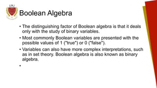 Boolean Algebra
• The distinguishing factor of Boolean algebra is that it deals
only with the study of binary variables.
•...