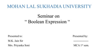 MOHAN LAL SUKHADIA UNIVERSITY
Seminar on
“ Boolean Expression “
Presented to: Presented by:
M.K. Jain Sir ----------------
Mrs. Priyanka Soni MCA 1st sem.
 