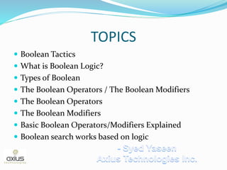 TOPICS
 Boolean Tactics
 What is Boolean Logic?
 Types of Boolean
 The Boolean Operators / The Boolean Modifiers
 The Boolean Operators
 The Boolean Modifiers
 Basic Boolean Operators/Modifiers Explained
 Boolean search works based on logic
 