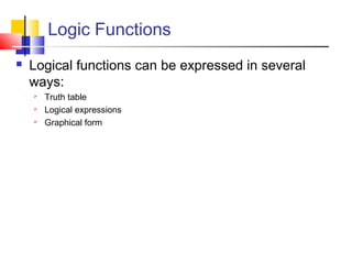 Logic Functions 
 Logical functions can be expressed in several 
ways: 
 Truth table 
 Logical expressions 
 Graphical form 
 