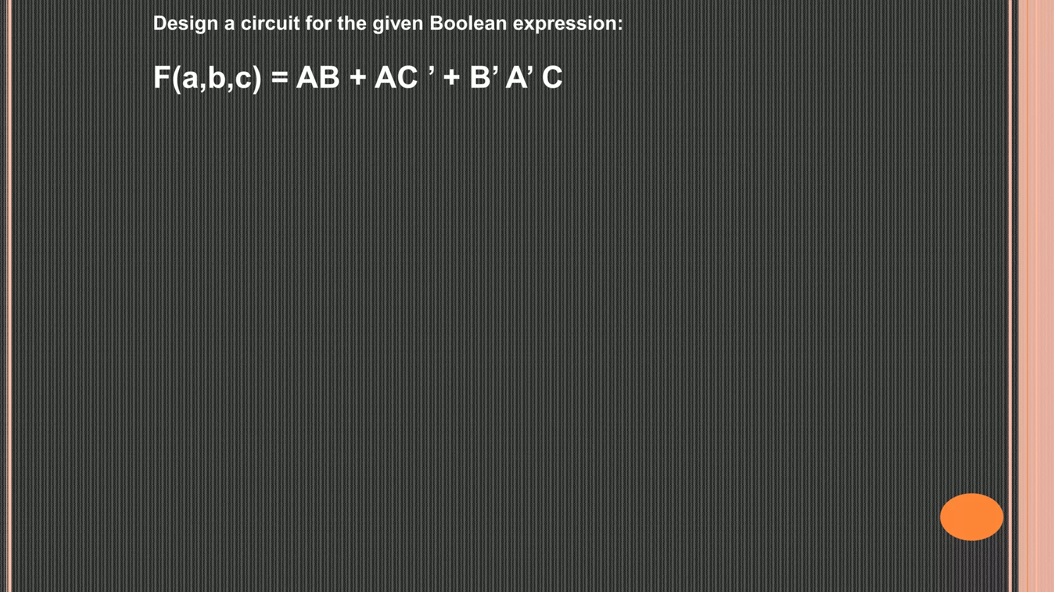 Design a circuit for the given Boolean expression:
F(a,b,c) = AB + AC ’ + B’ A’ C
 