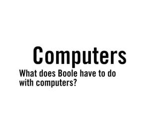 Computers
What does Boole have to do
with computers?
 