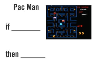 Pac Man
if _______
then ______
 