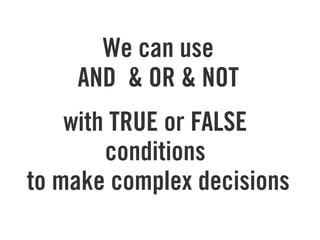 We can use
AND & OR & NOT
with TRUE or FALSE
conditions
to make complex decisions
 