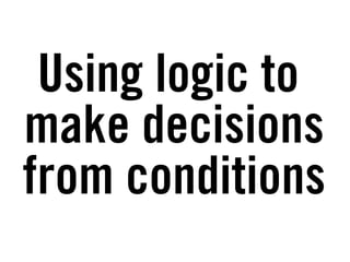 Using logic to
make decisions
from conditions
 